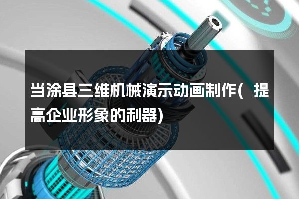 当涂县三维机械演示动画制作(提高企业形象的利器)