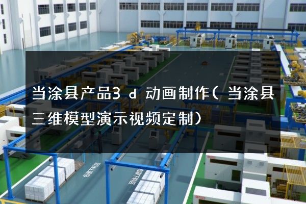 当涂县产品3d动画制作(当涂县三维模型演示视频定制)