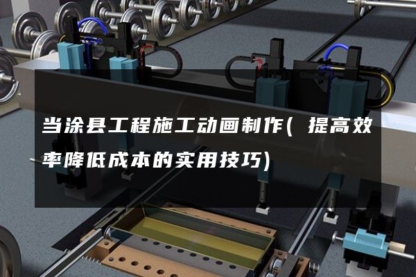 当涂县工程施工动画制作(提高效率降低成本的实用技巧)