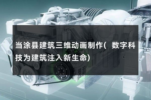 当涂县建筑三维动画制作(数字科技为建筑注入新生命)