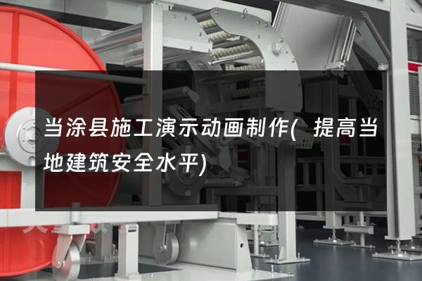 当涂县施工演示动画制作(提高当地建筑安全水平)