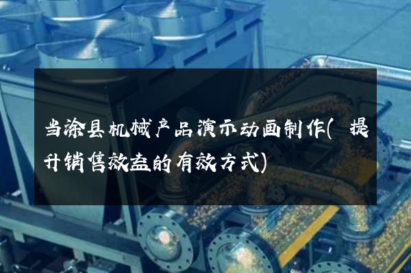 当涂县机械产品演示动画制作(提升销售效益的有效方式)