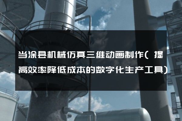 当涂县机械仿真三维动画制作(提高效率降低成本的数字化生产工具)