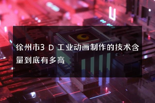 徐州市3D工业动画制作的技术含量到底有多高