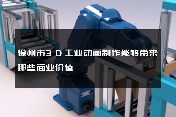 徐州市3D工业动画制作能够带来哪些商业价值