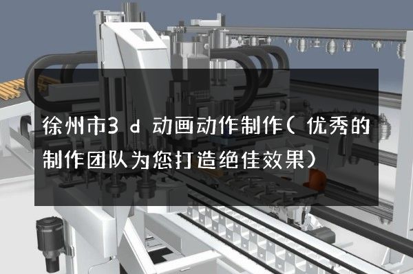 徐州市3d动画动作制作(优秀的制作团队为您打造绝佳效果)