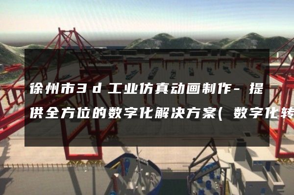 徐州市3d工业仿真动画制作-提供全方位的数字化解决方案(数字化转型之选)