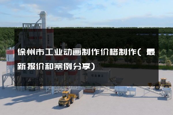 徐州市工业动画制作价格制作(最新报价和案例分享)