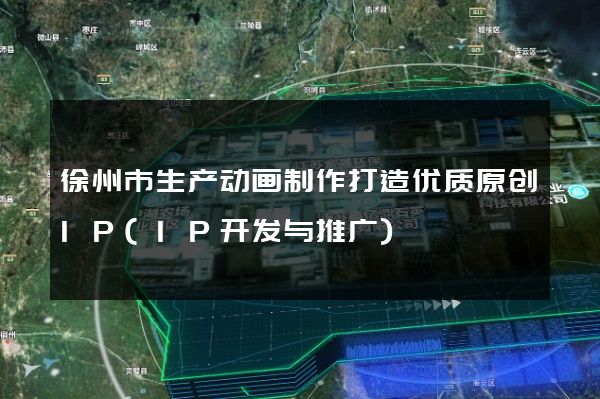 徐州市生产动画制作打造优质原创IP(IP开发与推广)