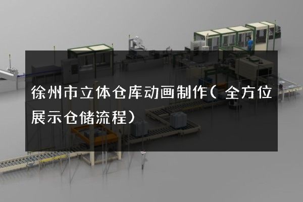 徐州市立体仓库动画制作(全方位展示仓储流程)