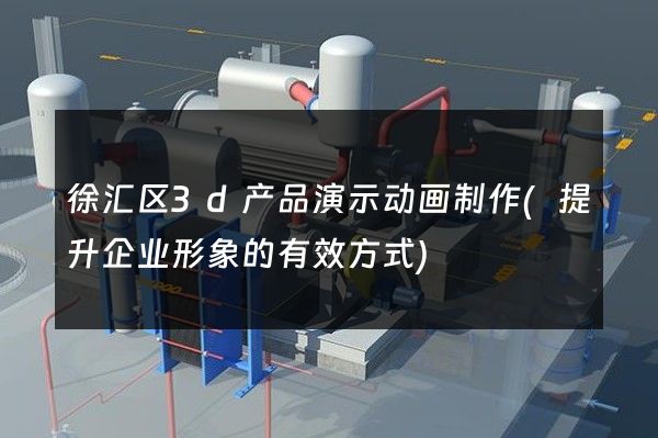 徐汇区3d产品演示动画制作(提升企业形象的有效方式)