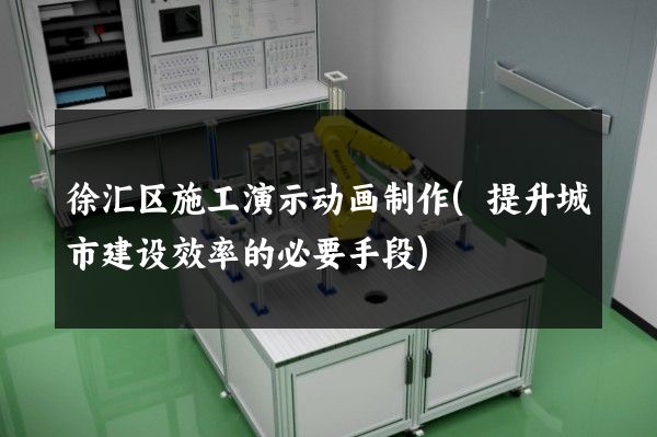 徐汇区施工演示动画制作(提升城市建设效率的必要手段)