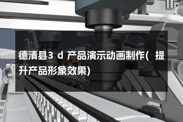 德清县3d产品演示动画制作(提升产品形象效果)