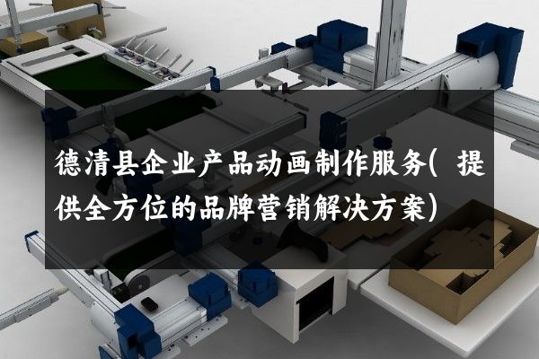 德清县企业产品动画制作服务(提供全方位的品牌营销解决方案)