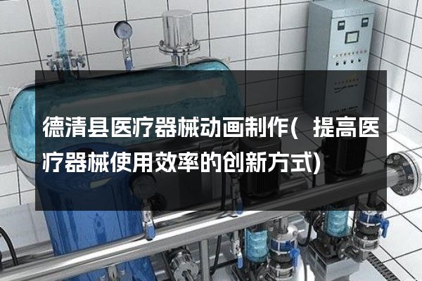 德清县医疗器械动画制作(提高医疗器械使用效率的创新方式)