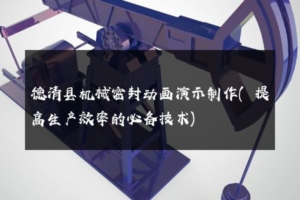 德清县机械密封动画演示制作(提高生产效率的必备技术)