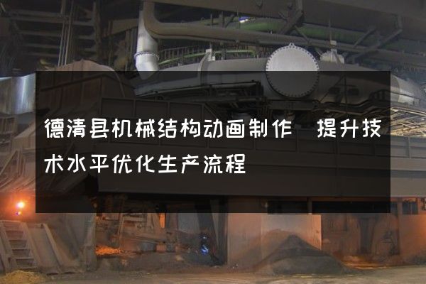 德清县机械结构动画制作(提升技术水平优化生产流程)