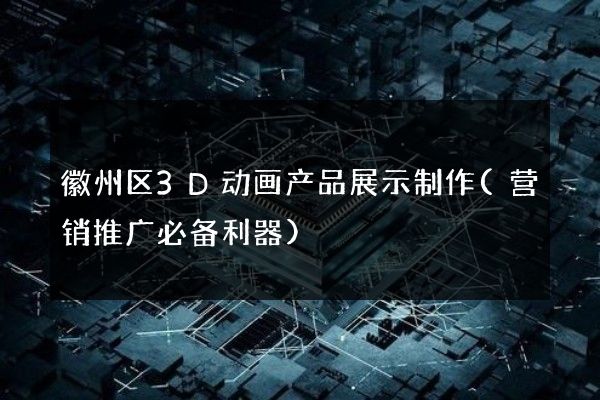 徽州区3D动画产品展示制作(营销推广必备利器)