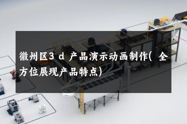 徽州区3d产品演示动画制作(全方位展现产品特点)