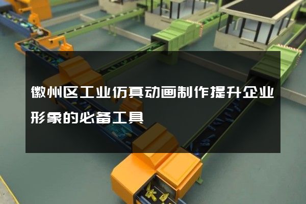 徽州区工业仿真动画制作提升企业形象的必备工具