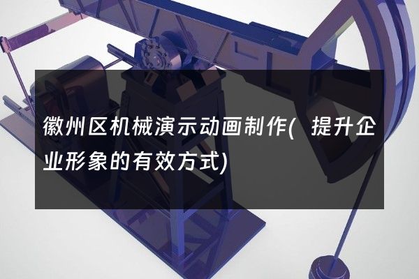 徽州区机械演示动画制作(提升企业形象的有效方式)