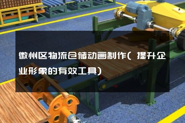 徽州区物流仓储动画制作(提升企业形象的有效工具)