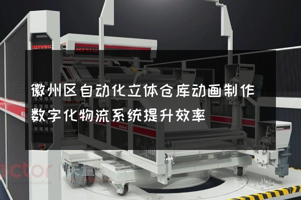 徽州区自动化立体仓库动画制作(数字化物流系统提升效率)