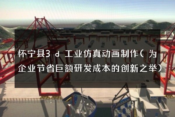 怀宁县3d工业仿真动画制作(为企业节省巨额研发成本的创新之举)