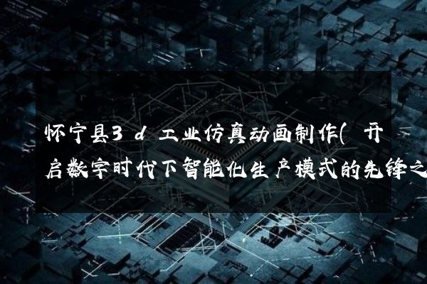 怀宁县3d工业仿真动画制作(开启数字时代下智能化生产模式的先锋之路)