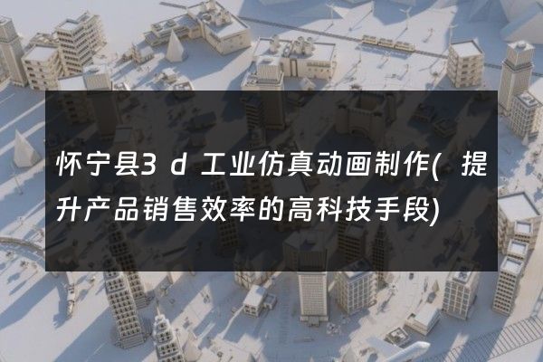 怀宁县3d工业仿真动画制作(提升产品销售效率的高科技手段)