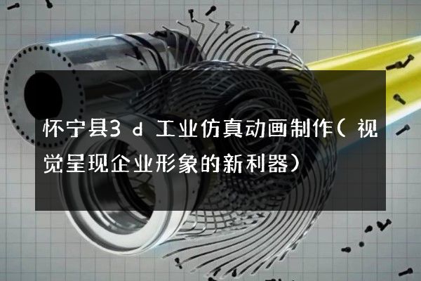 怀宁县3d工业仿真动画制作(视觉呈现企业形象的新利器)