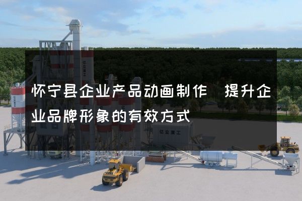 怀宁县企业产品动画制作(提升企业品牌形象的有效方式)