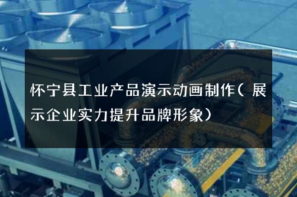 怀宁县工业产品演示动画制作(展示企业实力提升品牌形象)