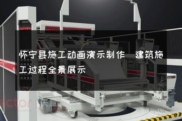 怀宁县施工动画演示制作(建筑施工过程全景展示)