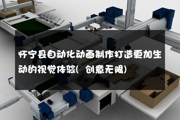 怀宁县自动化动画制作打造更加生动的视觉体验(创意无限)