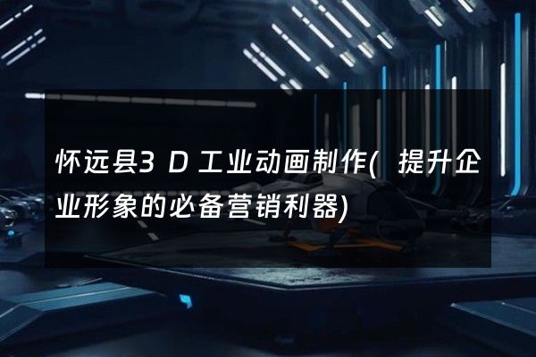 怀远县3D工业动画制作(提升企业形象的必备营销利器)