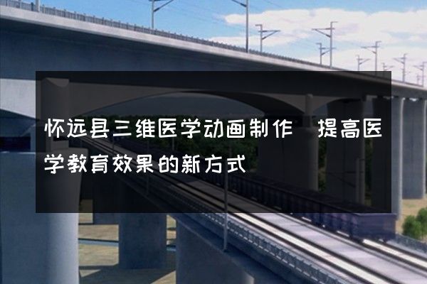 怀远县三维医学动画制作(提高医学教育效果的新方式)