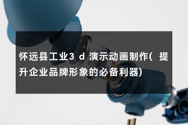 怀远县工业3d演示动画制作(提升企业品牌形象的必备利器)