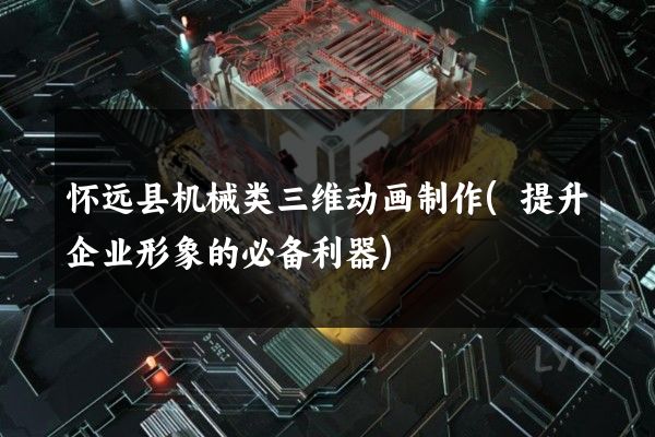 怀远县机械类三维动画制作(提升企业形象的必备利器)