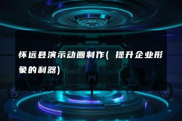 怀远县演示动画制作(提升企业形象的利器)