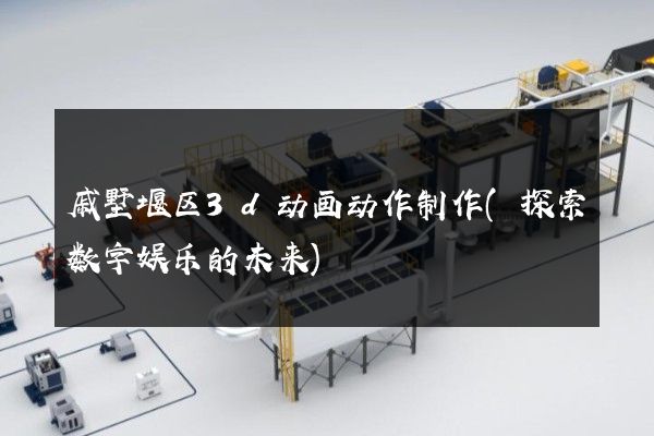 戚墅堰区3d动画动作制作(探索数字娱乐的未来)