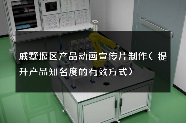 戚墅堰区产品动画宣传片制作(提升产品知名度的有效方式)