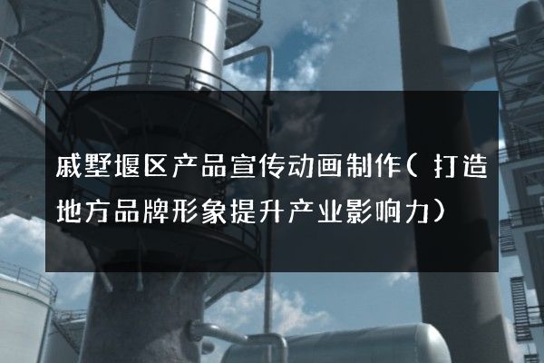 戚墅堰区产品宣传动画制作(打造地方品牌形象提升产业影响力)