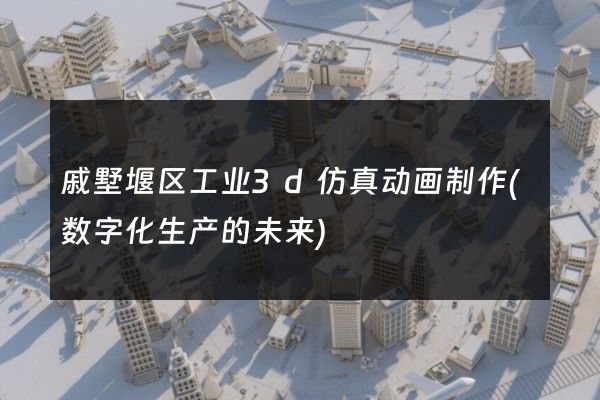 戚墅堰区工业3d仿真动画制作(数字化生产的未来)