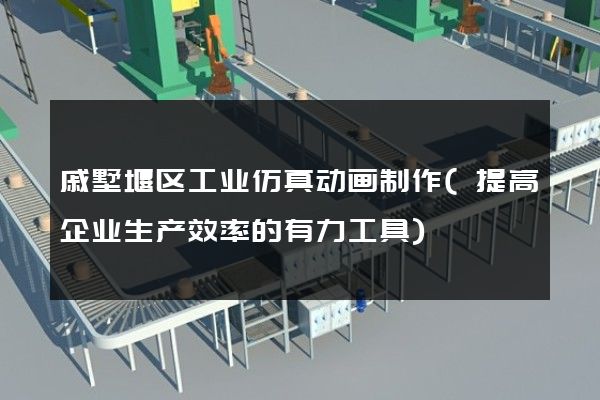 戚墅堰区工业仿真动画制作(提高企业生产效率的有力工具)