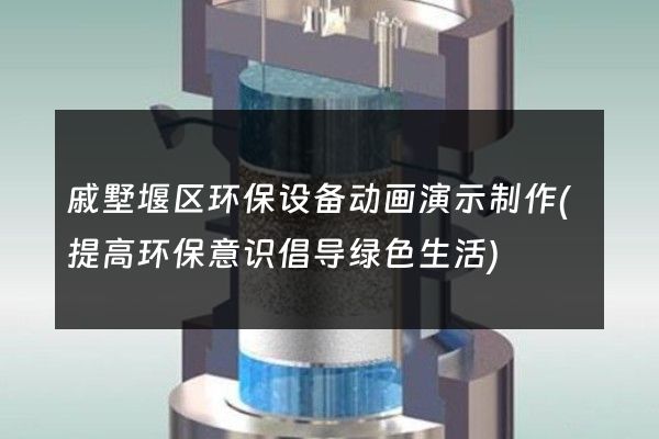 戚墅堰区环保设备动画演示制作(提高环保意识倡导绿色生活)