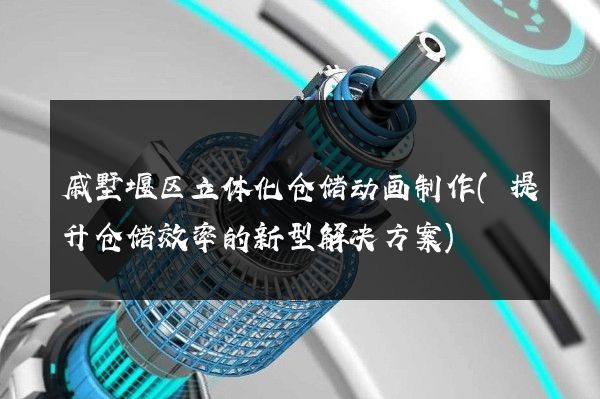 戚墅堰区立体化仓储动画制作(提升仓储效率的新型解决方案)