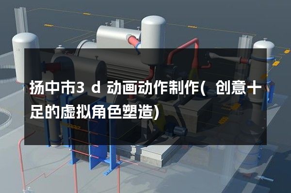 扬中市3d动画动作制作(创意十足的虚拟角色塑造)