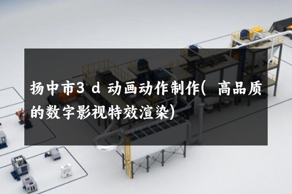 扬中市3d动画动作制作(高品质的数字影视特效渲染)