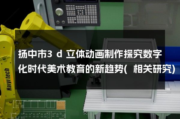 扬中市3d立体动画制作探究数字化时代美术教育的新趋势(相关研究)